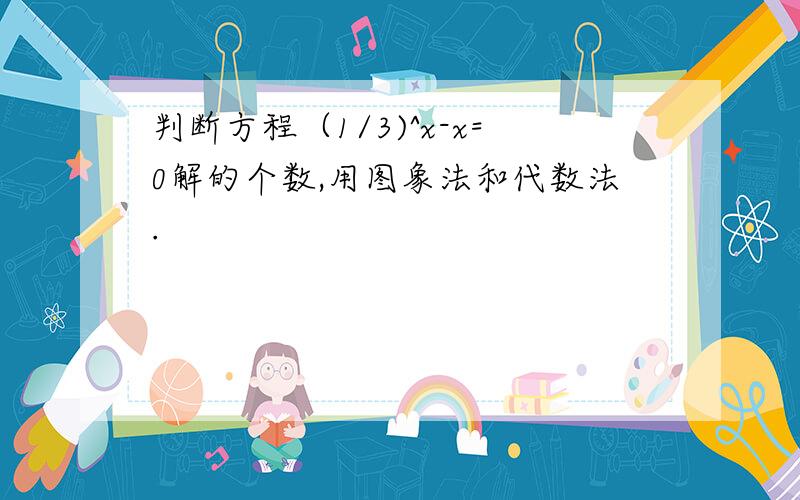 判断方程（1/3)^x-x=0解的个数,用图象法和代数法.