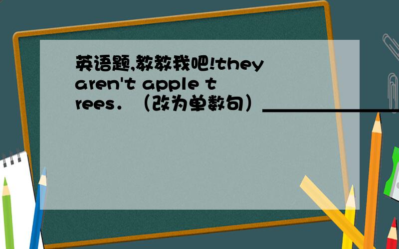 英语题,教教我吧!they aren't apple trees．（改为单数句）＿＿＿＿＿＿＿＿＿＿＿＿＿＿＿＿＿＿＿O