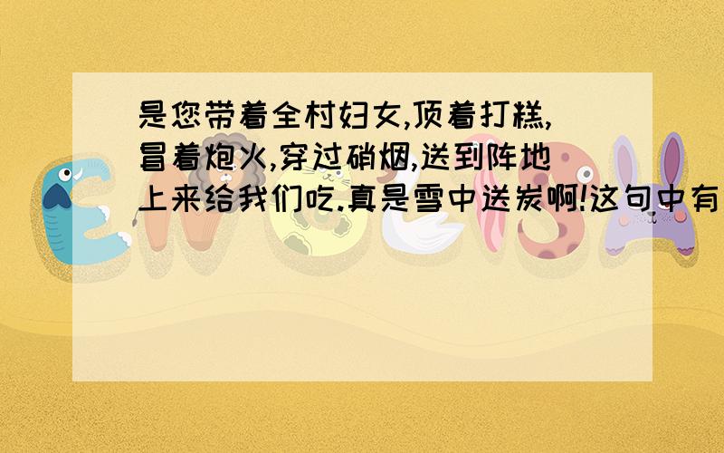 是您带着全村妇女,顶着打糕,冒着炮火,穿过硝烟,送到阵地上来给我们吃.真是雪中送炭啊!这句中有什么情感