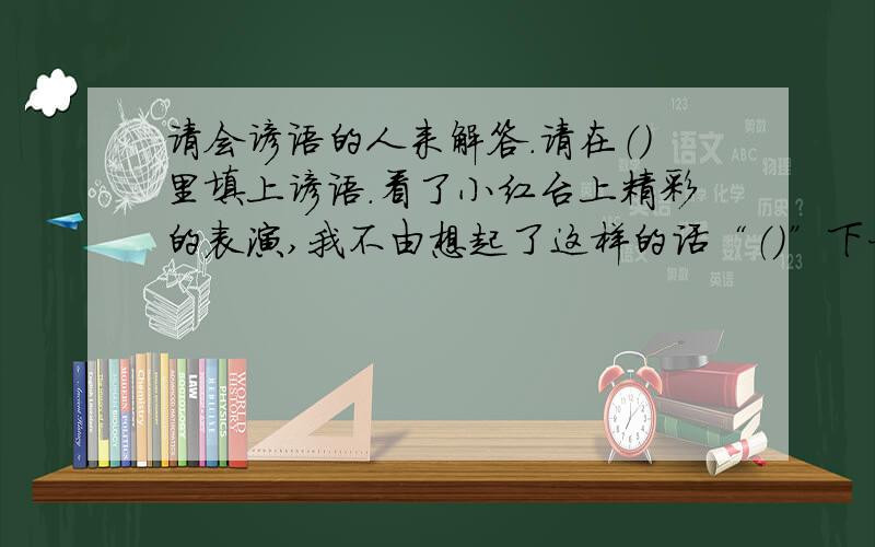 请会谚语的人来解答.请在（）里填上谚语.看了小红台上精彩的表演,我不由想起了这样的话“（）”下一个就该我表演了,此时此刻