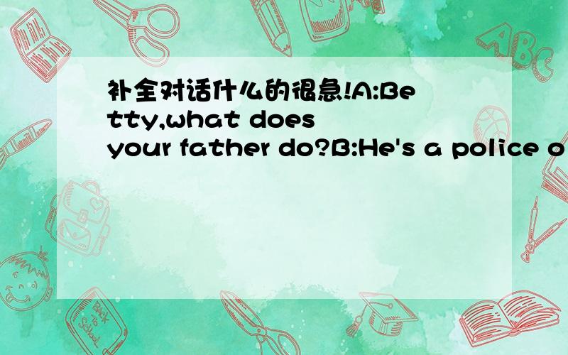 补全对话什么的很急!A:Betty,what does your father do?B:He's a police o