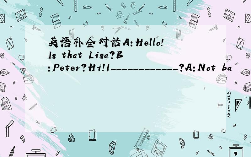 英语补全对话A:Hello!Is that Lisa?B:Peter?Hi!1____________?A:Not ba