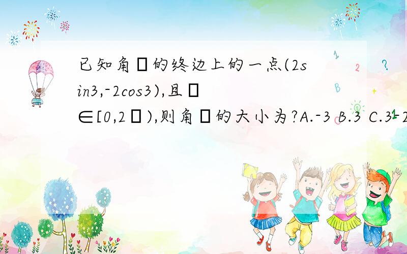 已知角α的终边上的一点(2sin3,-2cos3),且α∈[0,2π),则角α的大小为?A.-3 B.3 C.3-2分支