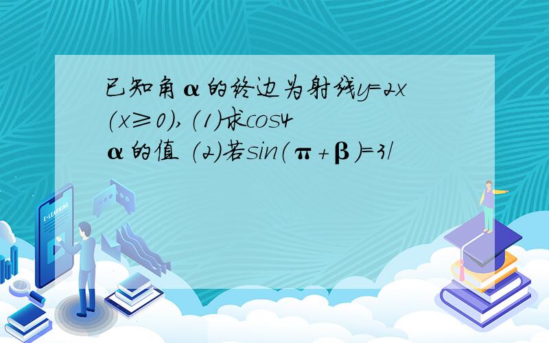 已知角α的终边为射线y=2x(x≥0),（1）求cos4α的值 （2）若sin（π+β）=3/