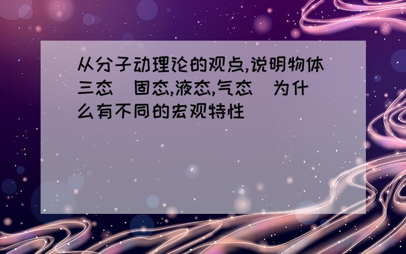 从分子动理论的观点,说明物体三态（固态,液态,气态）为什么有不同的宏观特性