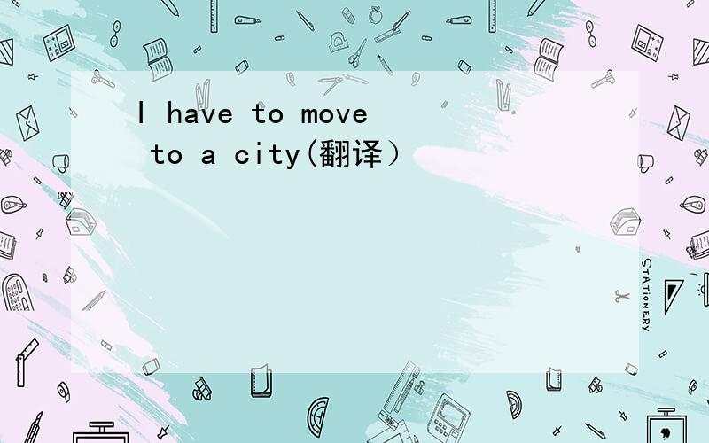 I have to move to a city(翻译）