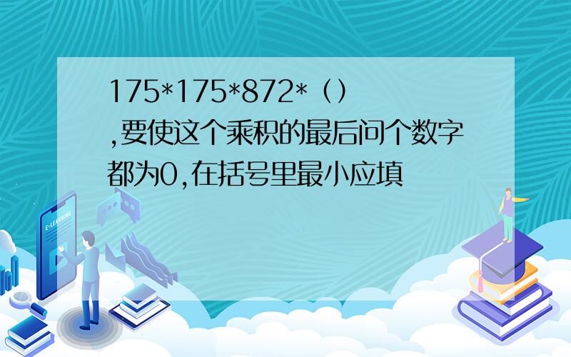 175*175*872*（）,要使这个乘积的最后问个数字都为0,在括号里最小应填