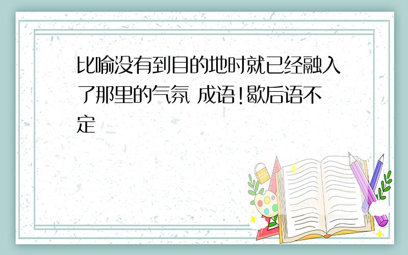 比喻没有到目的地时就已经融入了那里的气氛 成语!歇后语不定