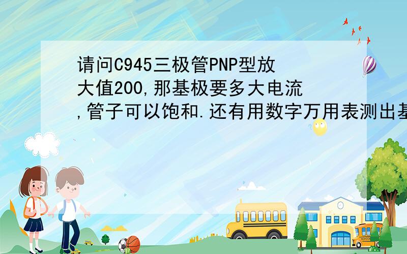 请问C945三极管PNP型放大值200,那基极要多大电流,管子可以饱和.还有用数字万用表测出基极与集电极、...