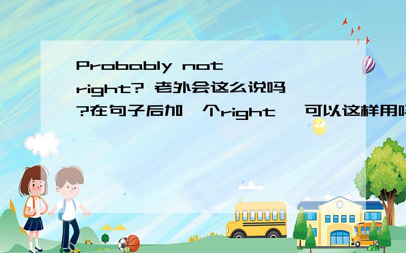 Probably not, right? 老外会这么说吗?在句子后加一个right ,可以这样用吗?