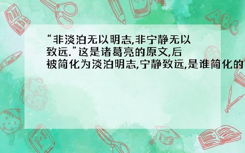 “非淡泊无以明志,非宁静无以致远.”这是诸葛亮的原文,后被简化为淡泊明志,宁静致远,是谁简化的?