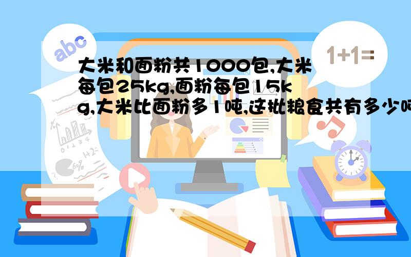 大米和面粉共1000包,大米每包25kg,面粉每包15kg,大米比面粉多1吨,这批粮食共有多少吨?（不要用Y做）