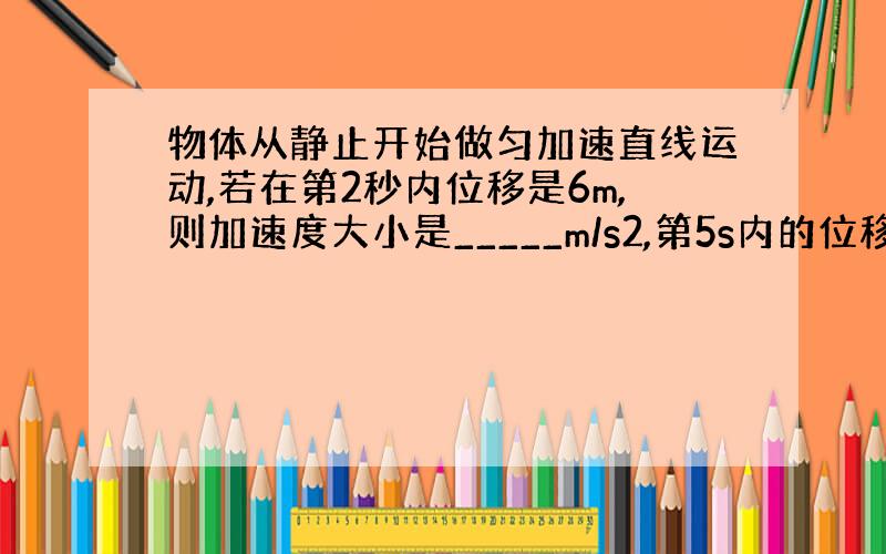 物体从静止开始做匀加速直线运动,若在第2秒内位移是6m,则加速度大小是_____m/s2,第5s内的位移是_____m?