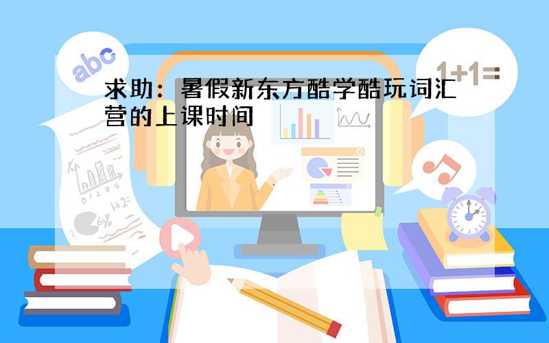 求助：暑假新东方酷学酷玩词汇营的上课时间