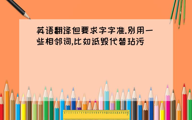 英语翻译但要求字字准.别用一些相邻词,比如诋毁代替玷污