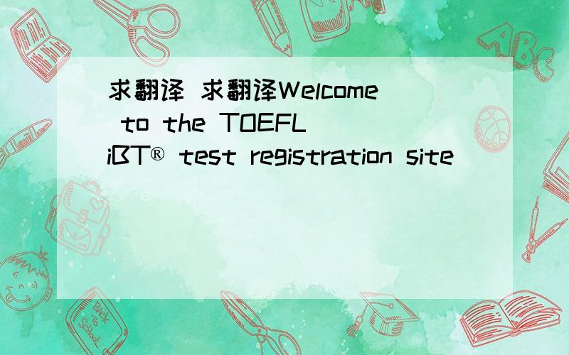 求翻译 求翻译Welcome to the TOEFL iBT® test registration site