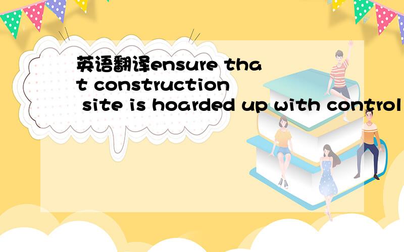 英语翻译ensure that construction site is hoarded up with control