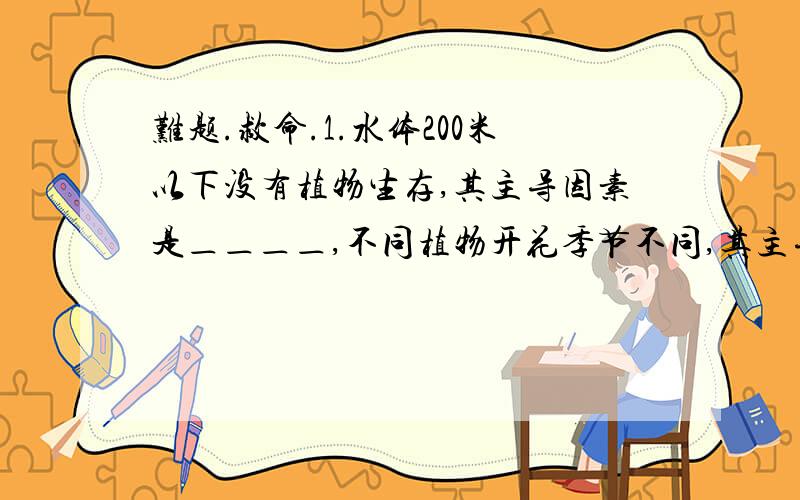 难题.救命.1.水体200米以下没有植物生存,其主导因素是＿＿＿＿,不同植物开花季节不同,其主导因素是＿＿＿＿,苹果不宜