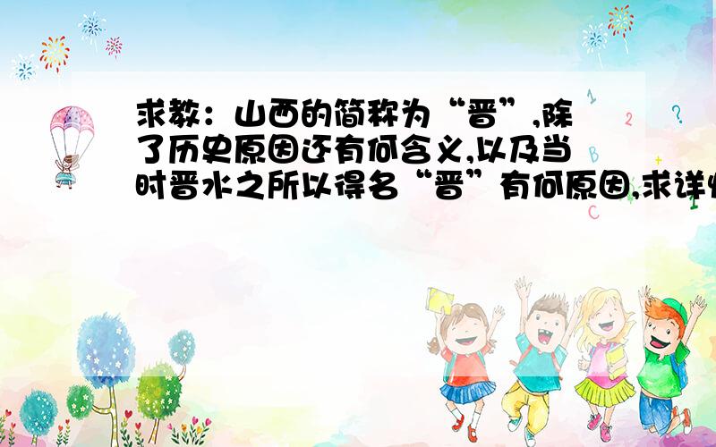 求教：山西的简称为“晋”,除了历史原因还有何含义,以及当时晋水之所以得名“晋”有何原因,求详情!