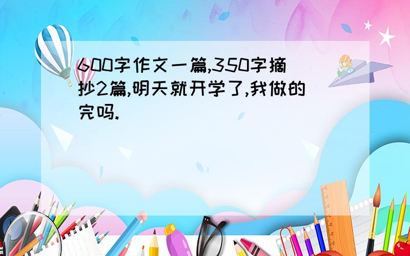 600字作文一篇,350字摘抄2篇,明天就开学了,我做的完吗.