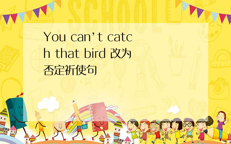 You can’t catch that bird 改为否定祈使句