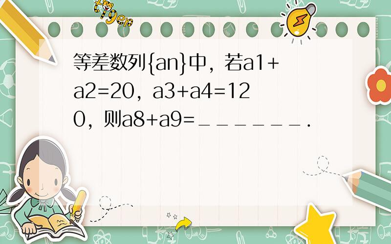 等差数列{an}中，若a1+a2=20，a3+a4=120，则a8+a9=______．