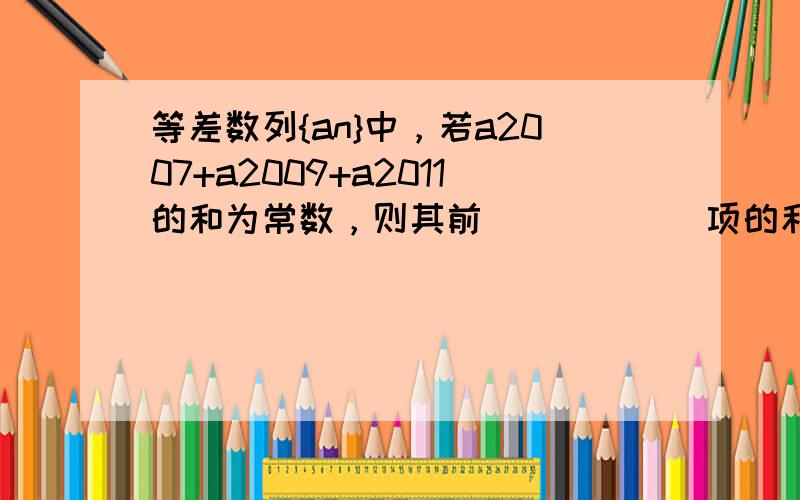 等差数列{an}中，若a2007+a2009+a2011的和为常数，则其前______项的和为常数．