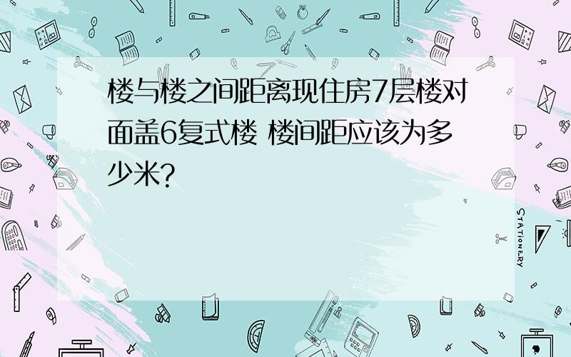 楼与楼之间距离现住房7层楼对面盖6复式楼 楼间距应该为多少米?