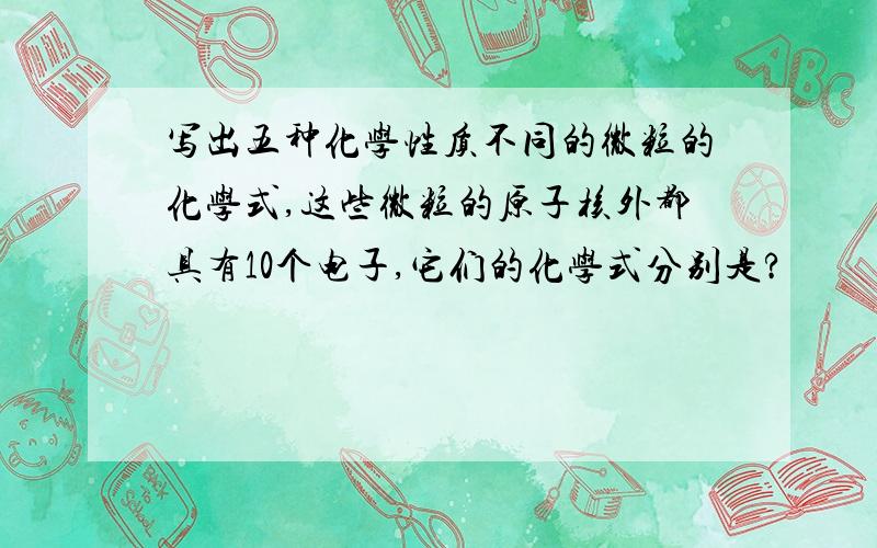 写出五种化学性质不同的微粒的化学式,这些微粒的原子核外都具有10个电子,它们的化学式分别是?