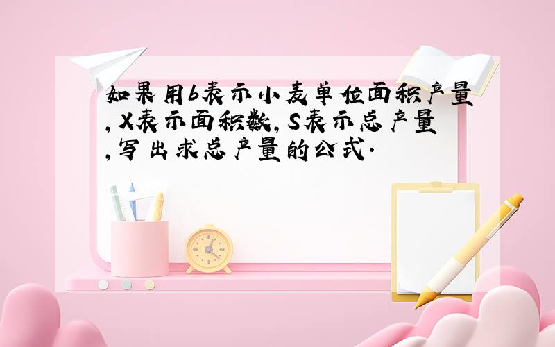 如果用b表示小麦单位面积产量,X表示面积数,S表示总产量,写出求总产量的公式.