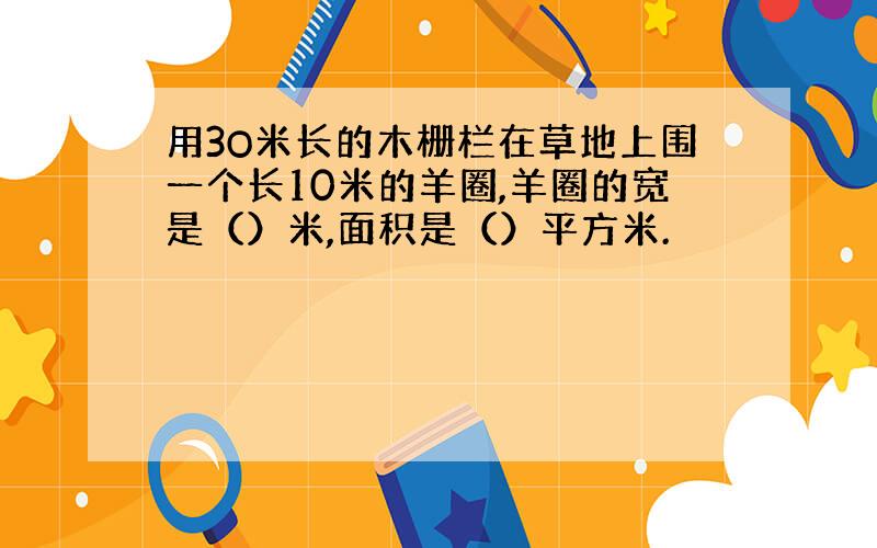 用3O米长的木栅栏在草地上围一个长10米的羊圈,羊圈的宽是（）米,面积是（）平方米.