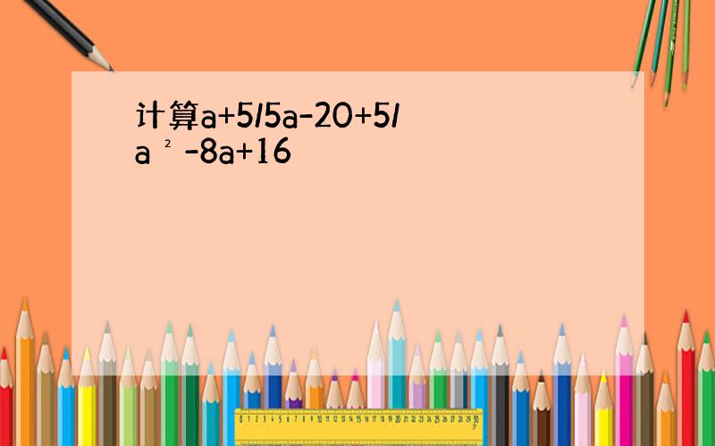 计算a+5/5a-20+5/a²-8a+16