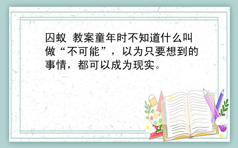 囚蚁 教案童年时不知道什么叫做“不可能”，以为只要想到的事情，都可以成为现实。