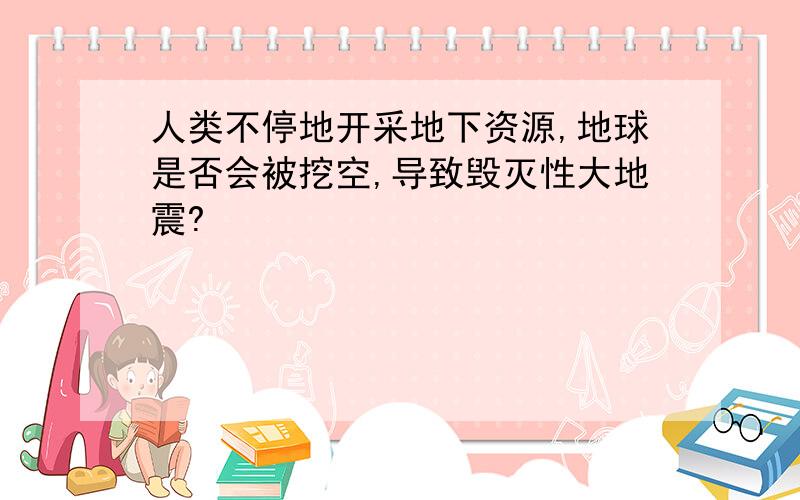 人类不停地开采地下资源,地球是否会被挖空,导致毁灭性大地震?