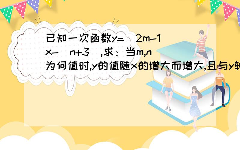 已知一次函数y=(2m-1)x-(n+3),求：当m,n为何值时,y的值随x的增大而增大,且与y轴交于负半轴.