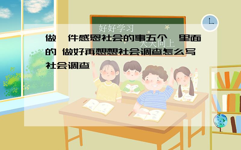 做一件感恩社会的事五个一里面的 做好再想想社会调查怎么写社会调查