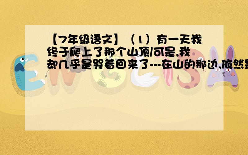 【7年级语文】（1）有一天我终于爬上了那个山顶/可是,我却几乎是哭着回来了---在山的那边,依然是山.句中的 终于 一词