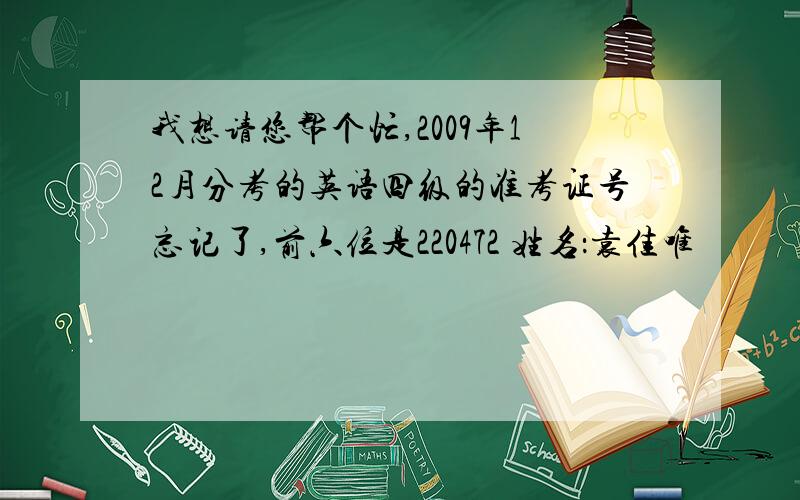 我想请您帮个忙,2009年12月分考的英语四级的准考证号忘记了,前六位是220472 姓名：袁佳唯