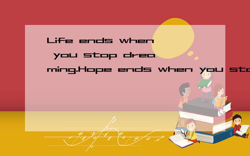 Life ends when you stop dreaming.Hope ends when you stop bel