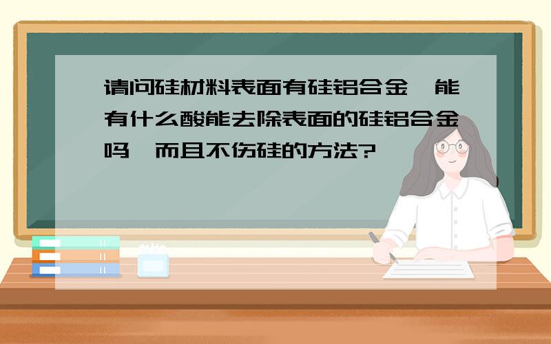 请问硅材料表面有硅铝合金,能有什么酸能去除表面的硅铝合金吗,而且不伤硅的方法?