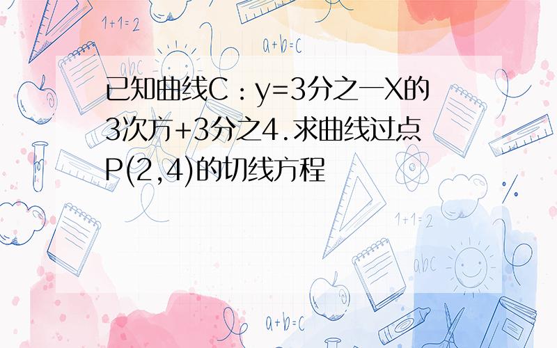 已知曲线C：y=3分之一X的3次方+3分之4.求曲线过点P(2,4)的切线方程