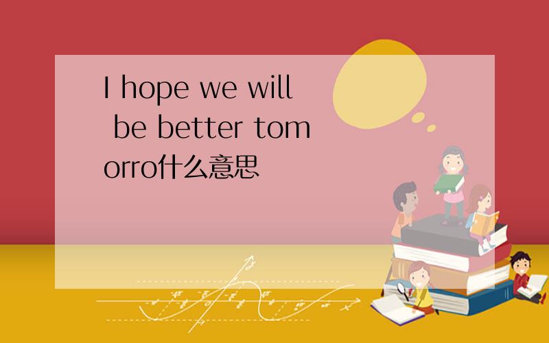 I hope we will be better tomorro什么意思