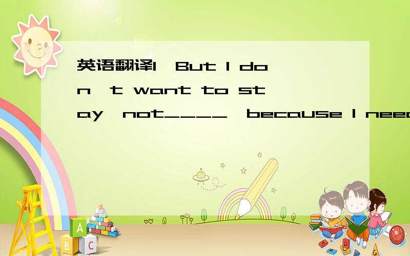 英语翻译1、But I don't want to stay,not____,because I need some e