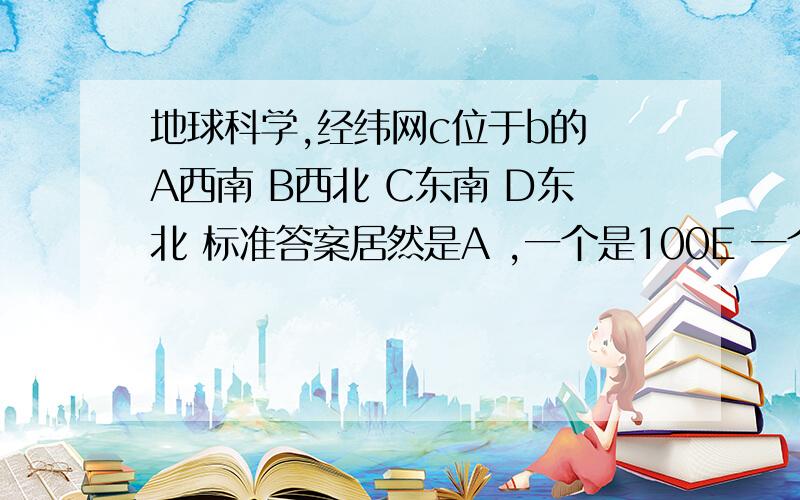 地球科学,经纬网c位于b的 A西南 B西北 C东南 D东北 标准答案居然是A ,一个是100E 一个是90W 不是东南吗