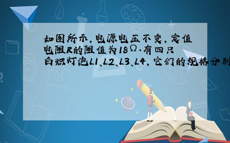 如图所示，电源电压不变，定值电阻R的阻值为18Ω.有四只白炽灯泡L1、L2、L3、L4，它们的规格分别为“3V 2W”、