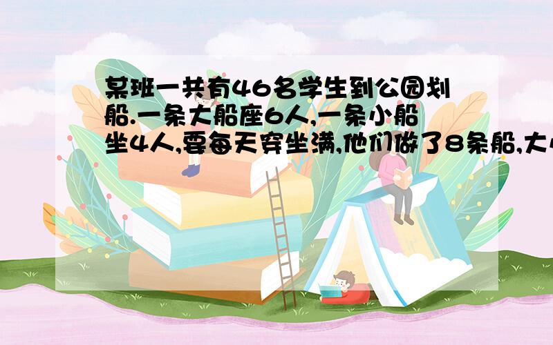 某班一共有46名学生到公园划船.一条大船座6人,一条小船坐4人,要每天穿坐满,他们做了8条船,大小船各租