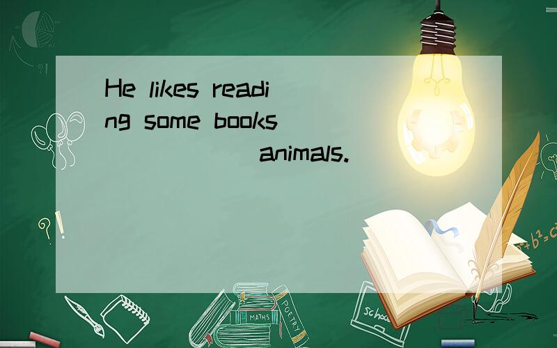 He likes reading some books ______animals.