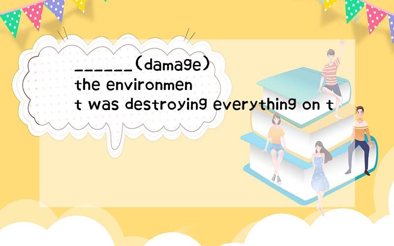 ______(damage)the environment was destroying everything on t