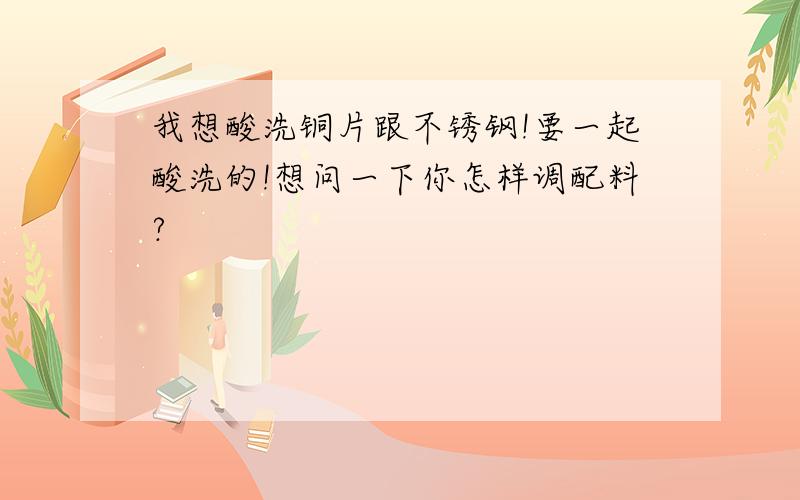 我想酸洗铜片跟不锈钢!要一起酸洗的!想问一下你怎样调配料?