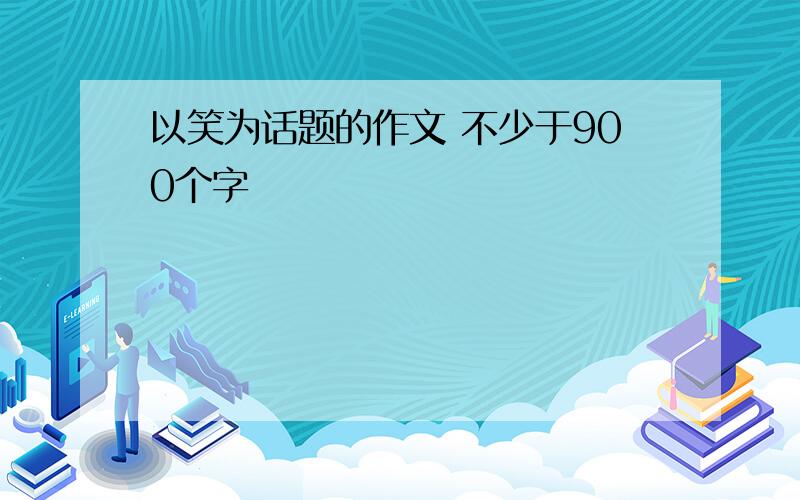 以笑为话题的作文 不少于900个字